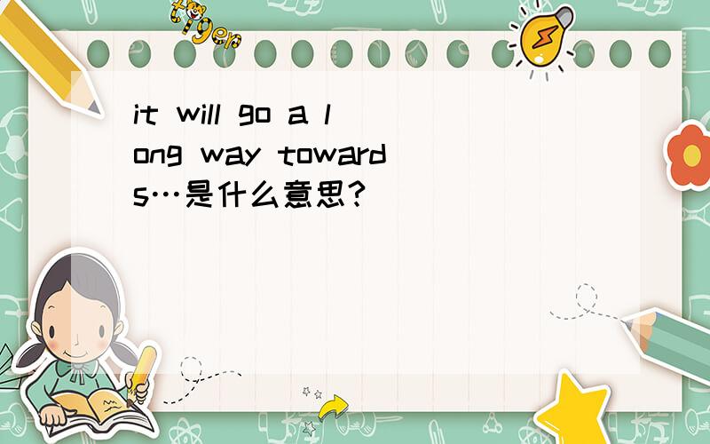 it will go a long way towards…是什么意思?