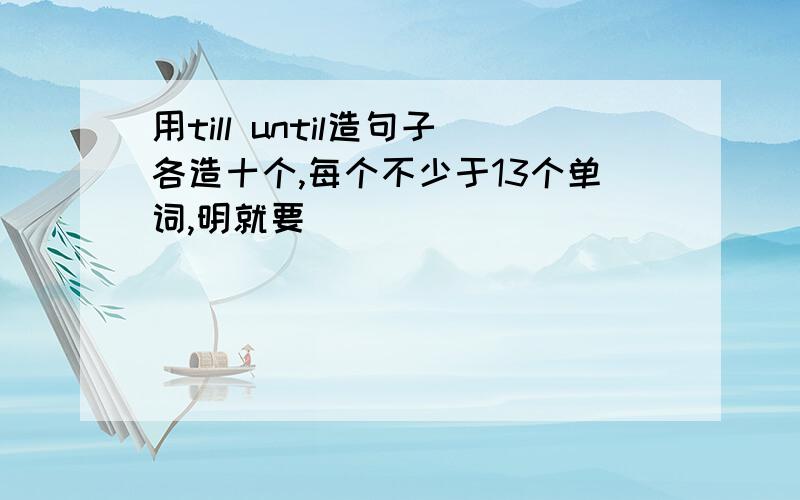 用till until造句子各造十个,每个不少于13个单词,明就要