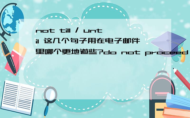 not till / until 这几个句子用在电子邮件里哪个更地道些?do not proceed the order till to get our final confirmation / do not proceed the order till getting our final confirmation / do not proceed the order until getting our final conf