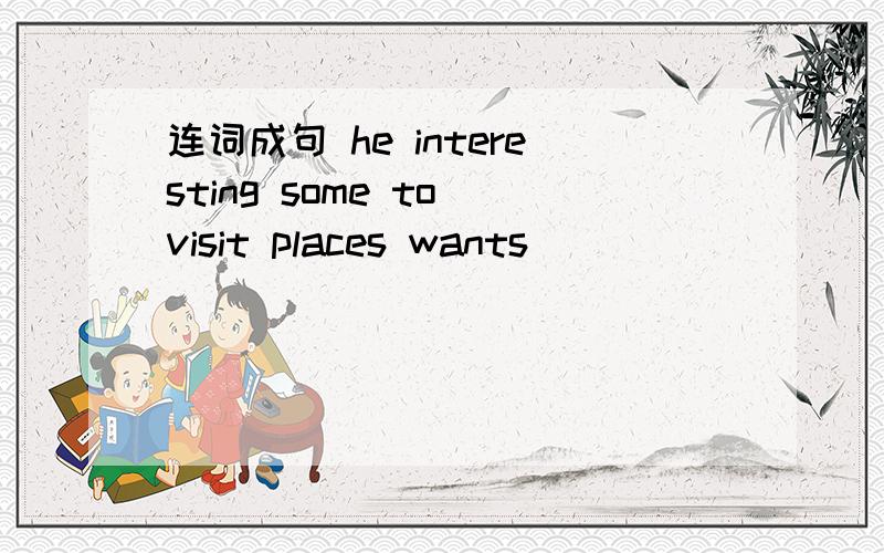 连词成句 he interesting some to visit places wants