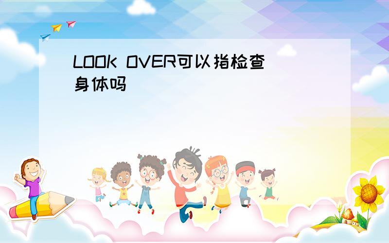 LOOK OVER可以指检查身体吗