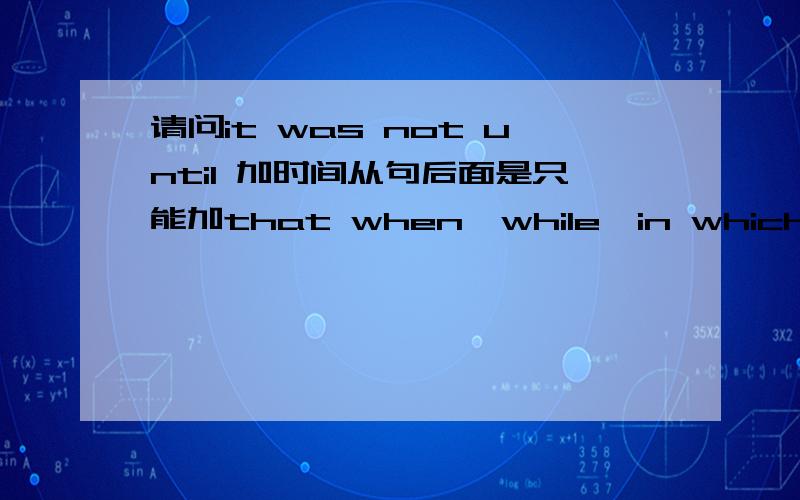 请问it was not until 加时间从句后面是只能加that when,while,in which ,before 什么的都不行?