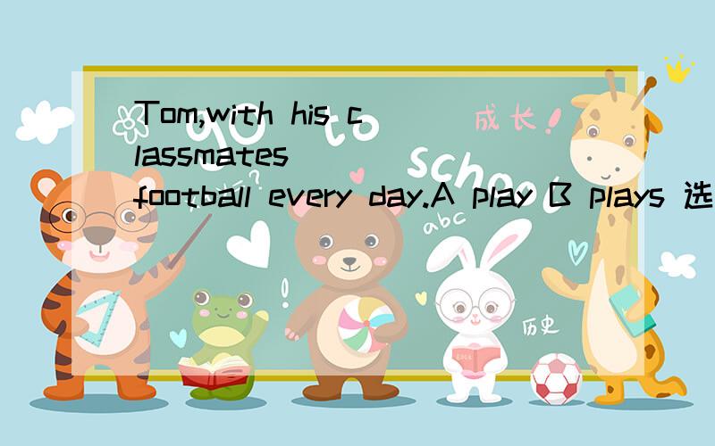 Tom,with his classmates ____football every day.A play B plays 选哪个