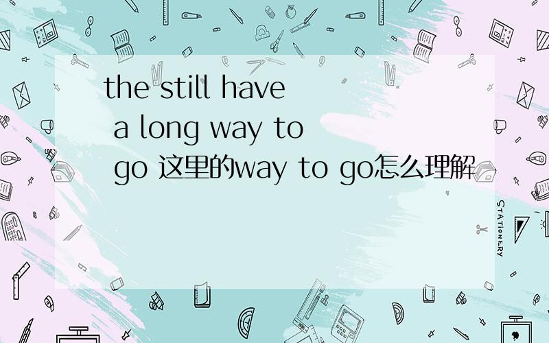 the still have a long way to go 这里的way to go怎么理解