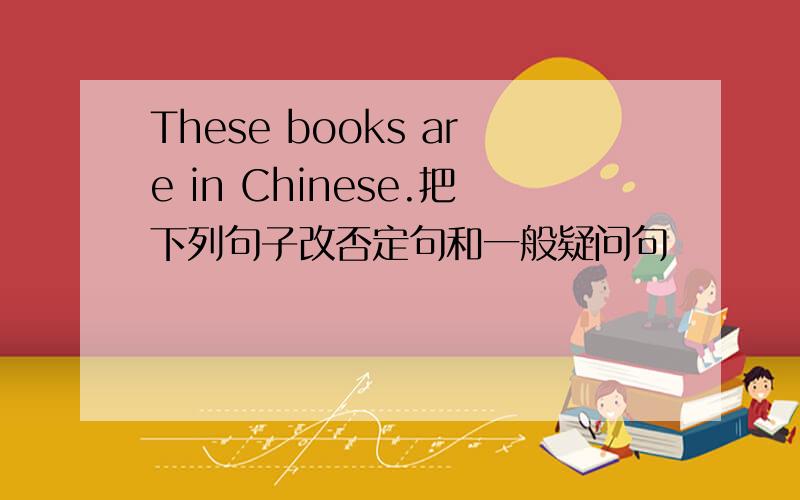 These books are in Chinese.把下列句子改否定句和一般疑问句