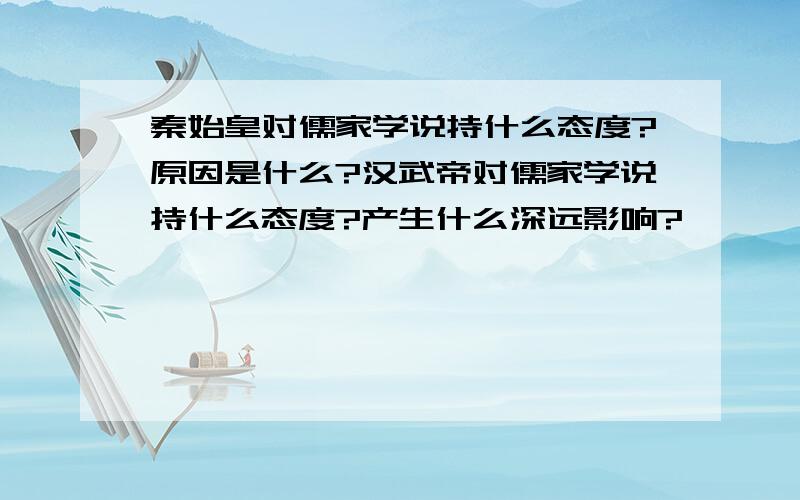 秦始皇对儒家学说持什么态度?原因是什么?汉武帝对儒家学说持什么态度?产生什么深远影响?