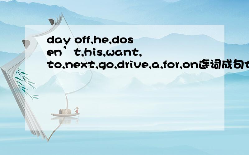 day off,he,dosen’t,his,want,to,next,go,drive,a,for,on连词成句think,I,like,day,busy,off,a,sounds,it连词成句