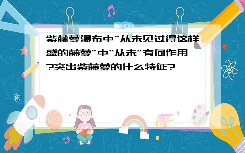 紫藤萝瀑布中“从未见过得这样盛的藤萝”中“从未”有何作用?突出紫藤萝的什么特征?