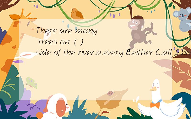 There are many trees on ( ) side of the river.a.every B.either C.all D.both 求详解,