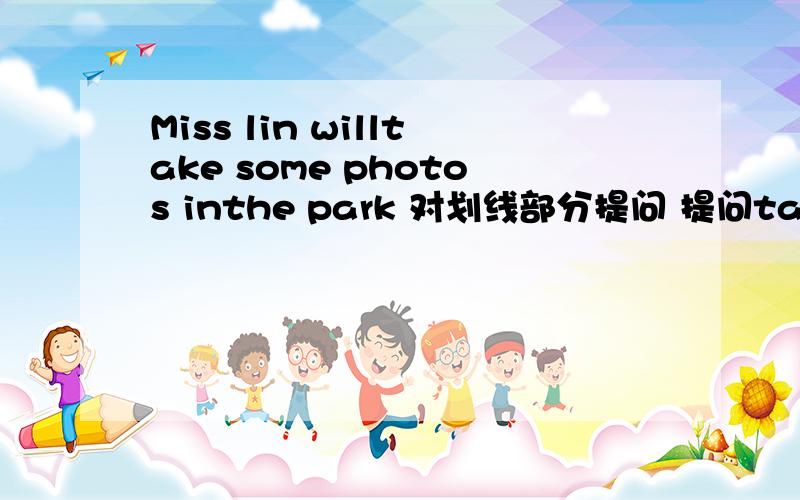 Miss lin willtake some photos inthe park 对划线部分提问 提问take some photos