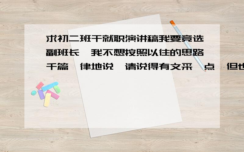 求初二班干就职演讲稿我要竞选副班长,我不想按照以往的思路千篇一律地说,请说得有文采一点,但也要符合一般的要求