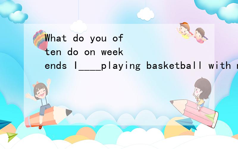 What do you often do on weekends I____playing basketball with my friendsA want B like C have