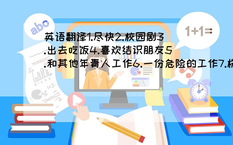 英语翻译1.尽快2.校园剧3.出去吃饭4.喜欢结识朋友5.和其他年青人工作6.一份危险的工作7.株洲晚报