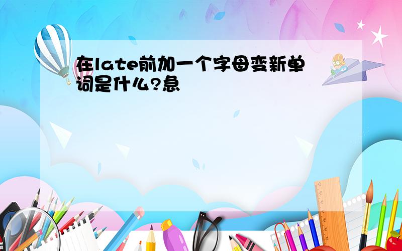 在late前加一个字母变新单词是什么?急