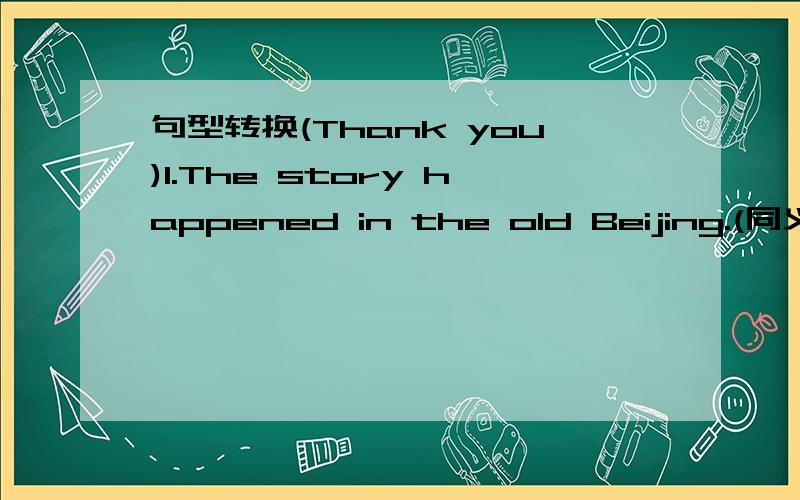 句型转换(Thank you)1.The story happened in the old Beijing.(同义句)The story ____ ____ in the old Beijing.2.I was too angry to say a word.(改成复合句)I was _____ angry ____ I couldn't say a word.3.The teacher said to Tony,“Don’t play