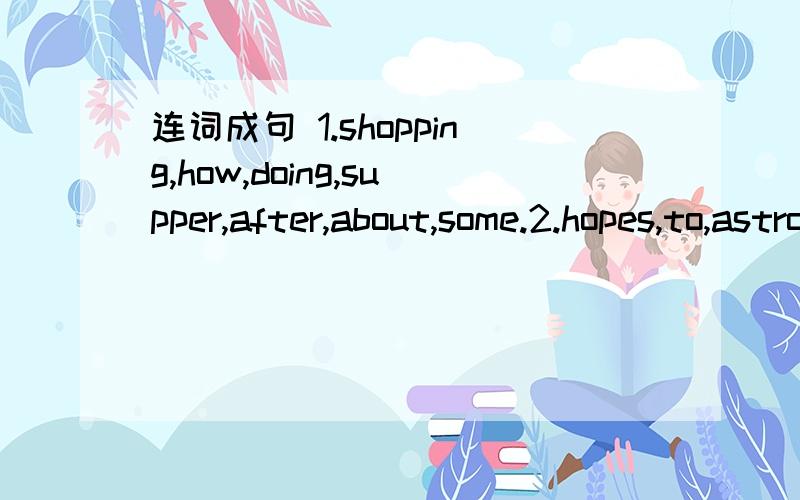 连词成句 1.shopping,how,doing,supper,after,about,some.2.hopes,to,astronaut,the,send,China,an,to,moon.3.better,l,speaks,brother,my,than,English