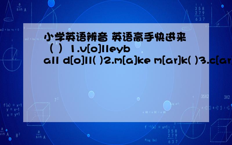 小学英语辨音 英语高手快进来（ ）1.v[o]lleyball d[o]ll( )2.m[a]ke m[ar]k( )3.c[ar]d c[a]ke( )4.r[ea]d cl[ea]n( )5.ch[e]ss gu[e]ss( )6.n[ew]spaper y[o]u( )7.j[o]in b[o]y( )8.k[i]te s[i]t( )9.t[i]ger l[i]ke( )10.librar[y] Sunda[y]