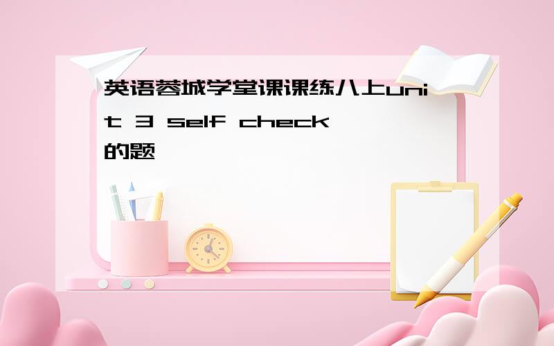 英语蓉城学堂课课练八上unit 3 self check的题