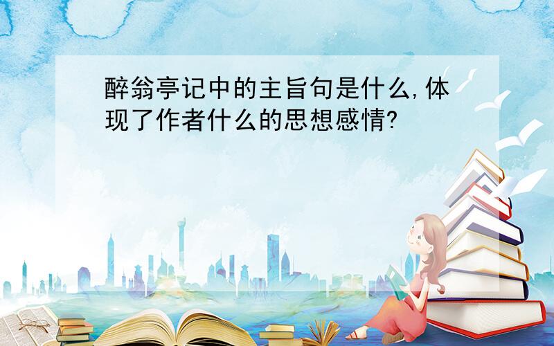 醉翁亭记中的主旨句是什么,体现了作者什么的思想感情?