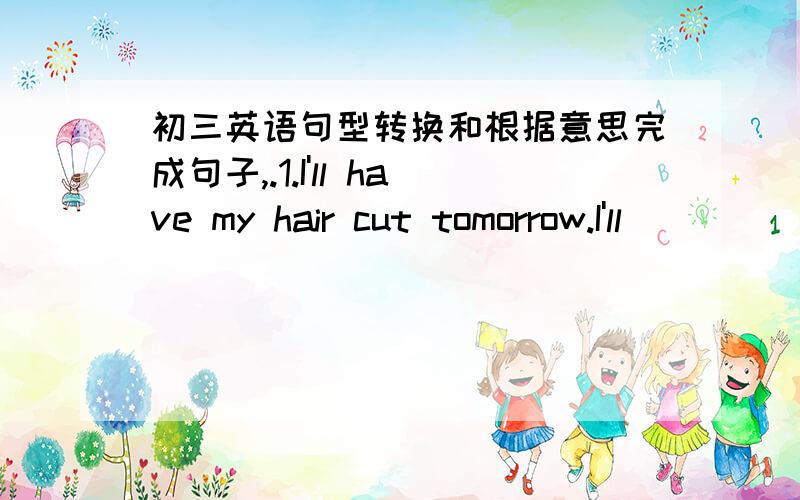 初三英语句型转换和根据意思完成句子,.1.I'll have my hair cut tomorrow.I'll _______ _______ _______ _______ my hair tomorrow.2.碰见我时她刚从银行取钱出来.She _______ just _______ some money _______ _______ the bank when sh