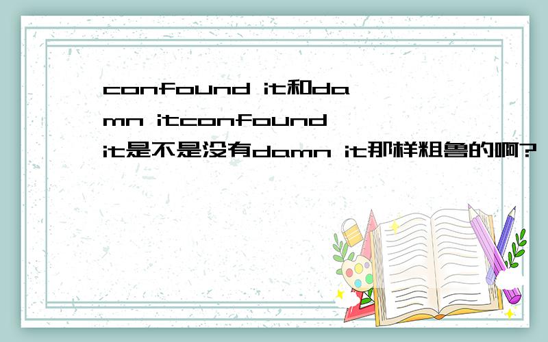 confound it和damn itconfound it是不是没有damn it那样粗鲁的啊?