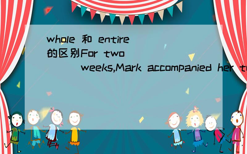 whole 和 entire的区别For two_______weeks,Mark accompanied her to and from work each day.A,all B,whole C.complete D.entire重点是为什么不能用entire?