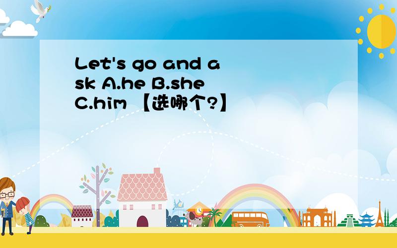 Let's go and ask A.he B.she C.him 【选哪个?】