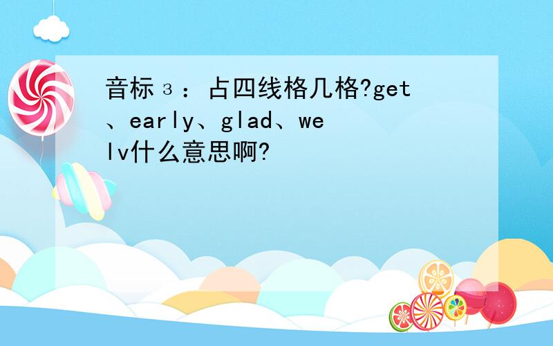 音标з：占四线格几格?get、early、glad、welv什么意思啊?