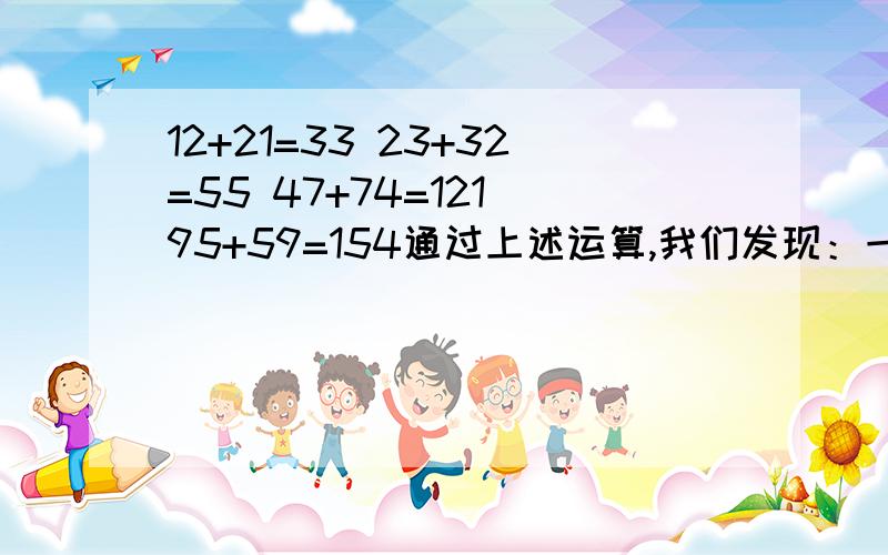 12+21=33 23+32=55 47+74=121 95+59=154通过上述运算,我们发现：一个两位数,与把他的数字对调所成的两位数之和一定是11的倍数.你能说明为什么吗?