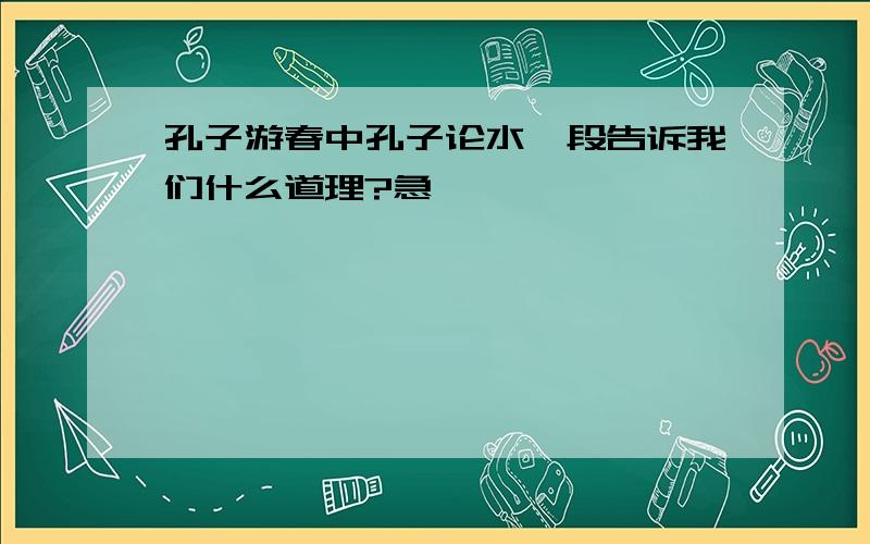 孔子游春中孔子论水一段告诉我们什么道理?急