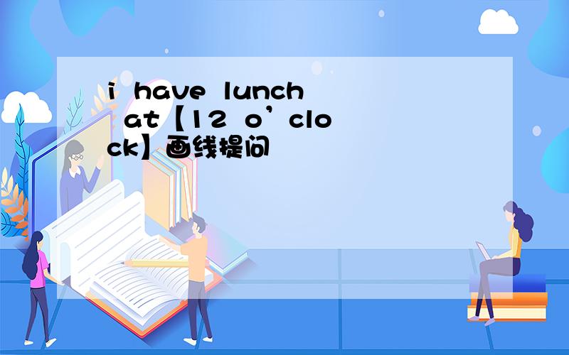 i  have  lunch  at【12  o’clock】画线提问