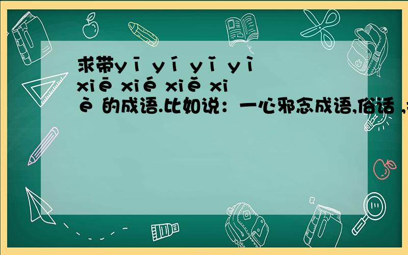 求带yī yí yǐ yì xiē xié xiě xiè 的成语.比如说：一心邪念成语,俗话 ,搞笑词语什么都行.比如说：一心邪念 （一的位置4个声调都可以,邪的位置四个声调都可以,一和邪的位置随便.比如说 成