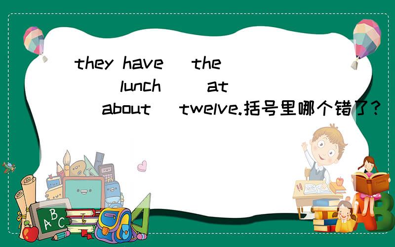 they have (the) (lunch) (at) (about) twelve.括号里哪个错了?