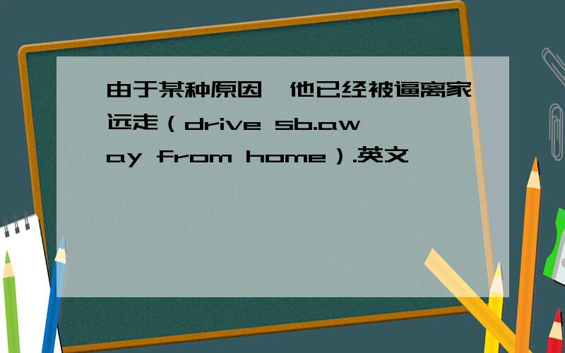 由于某种原因,他已经被逼离家远走（drive sb.away from home）.英文