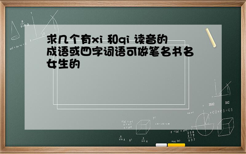 求几个有xi 和qi 读音的成语或四字词语可做笔名书名 女生的