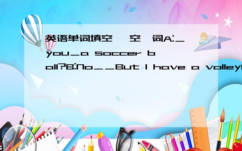 英语单词填空 一空一词A:＿you＿a soccer ball?B:No＿＿But I have a volleyball.Let's play volleyball.A:That sounds＿B:It's boring for us to play it.Can you＿and ask Jenny and David?A:That's a＿idea.＿go and find＿.B:OK.＿go.A:Hi,can