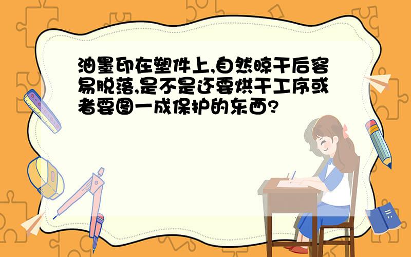 油墨印在塑件上,自然晾干后容易脱落,是不是还要烘干工序或者要图一成保护的东西?