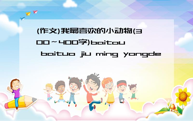 (作文)我最喜欢的小动物(300～400字)baitou baituo jiu ming yongde