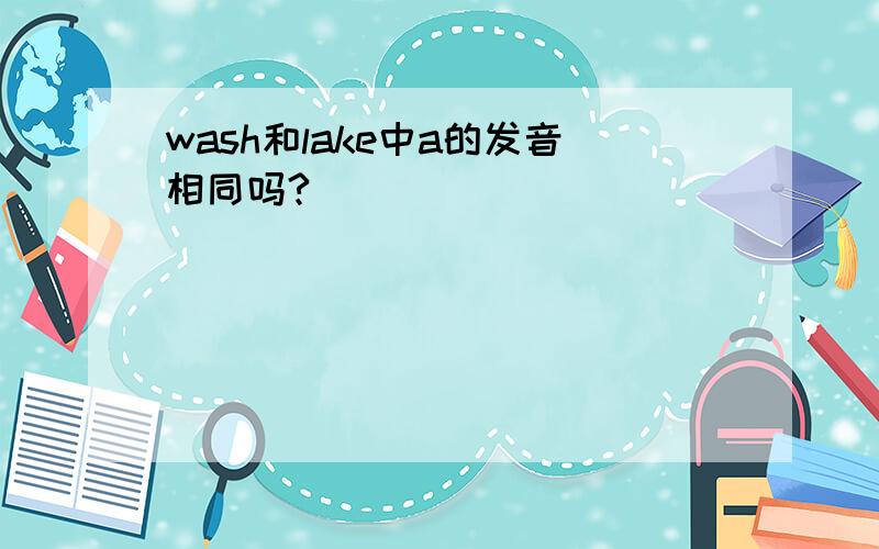 wash和lake中a的发音相同吗?