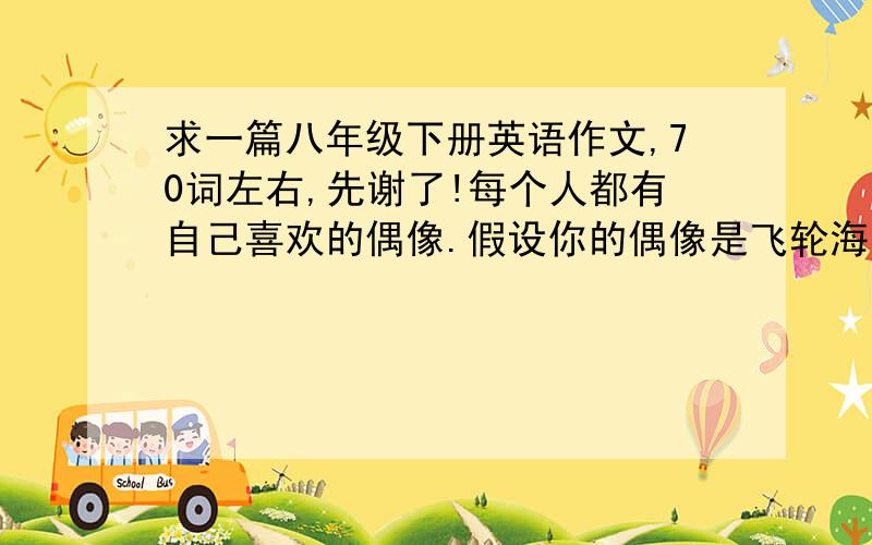 求一篇八年级下册英语作文,70词左右,先谢了!每个人都有自己喜欢的偶像.假设你的偶像是飞轮海乐队（Fahrenheit),请根据下面的资料提示,用英文介绍一下他们.Aaron Yan 炎亚纶：显得比较酷,但很