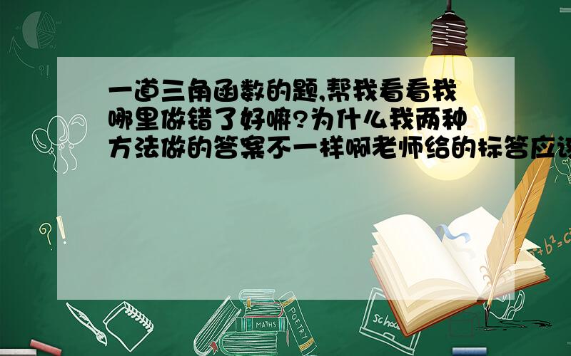 一道三角函数的题,帮我看看我哪里做错了好嘛?为什么我两种方法做的答案不一样啊老师给的标答应该是(-π/3,5π/6),我不知道自己哪错了,