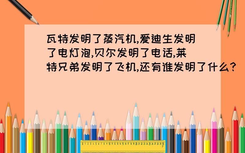 瓦特发明了蒸汽机,爱迪生发明了电灯泡,贝尔发明了电话,莱特兄弟发明了飞机,还有谁发明了什么?