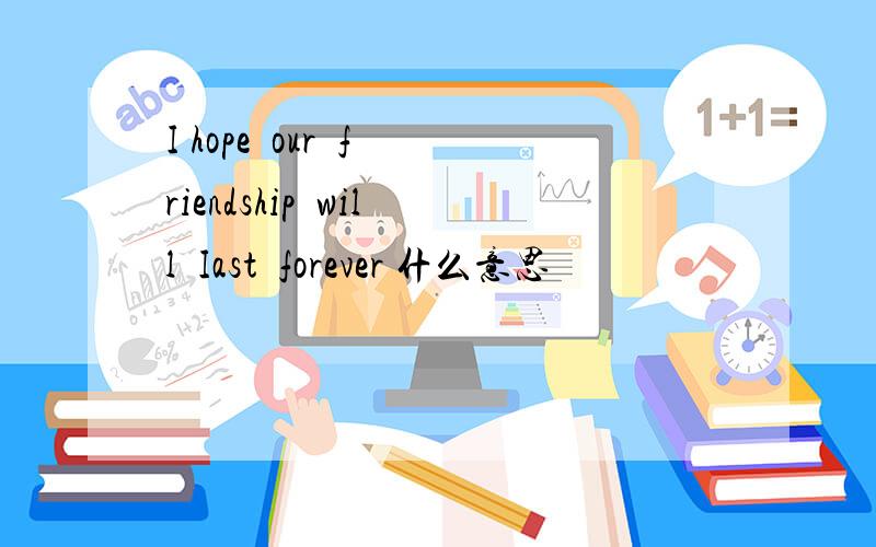 I hope  our  friendship  will  Iast  forever 什么意思