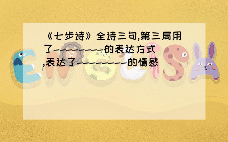 《七步诗》全诗三句,第三局用了--------的表达方式,表达了--------的情感