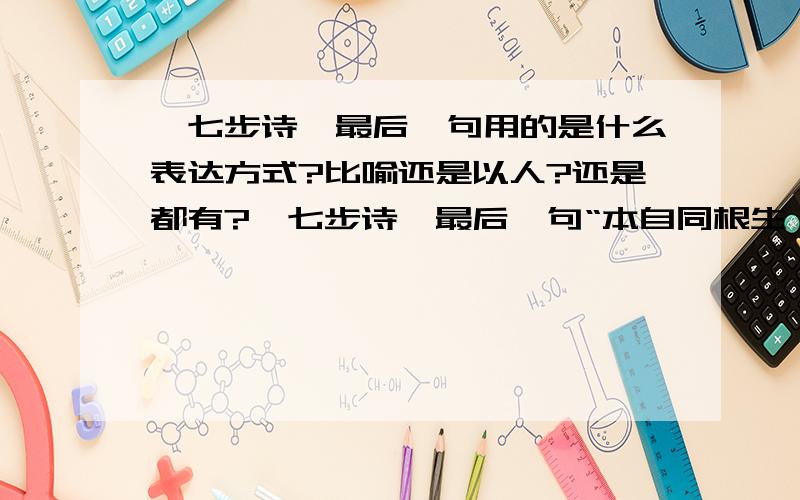 《七步诗》最后一句用的是什么表达方式?比喻还是以人?还是都有?《七步诗》最后一句“本自同根生,相煎何太急.”