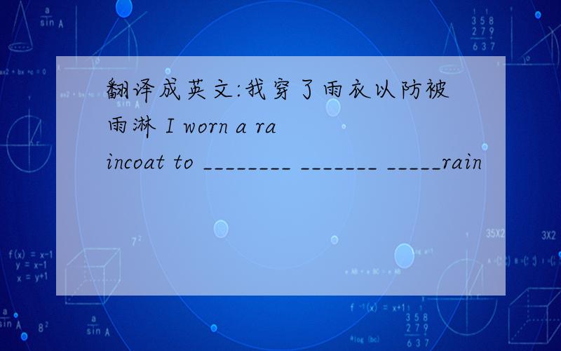 翻译成英文:我穿了雨衣以防被雨淋 I worn a raincoat to ________ _______ _____rain