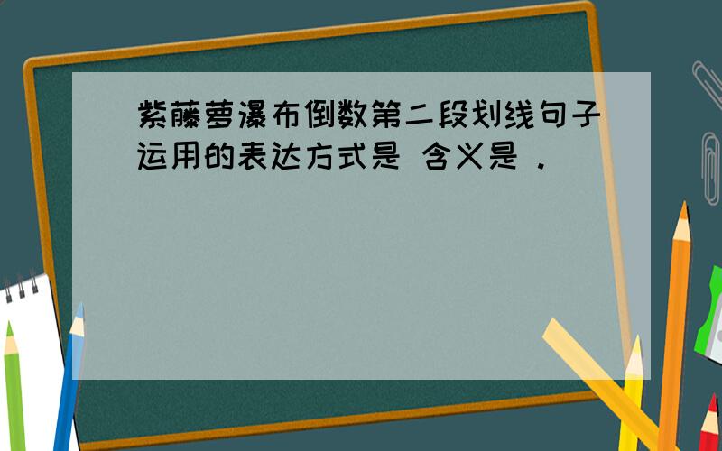 紫藤萝瀑布倒数第二段划线句子运用的表达方式是 含义是 .