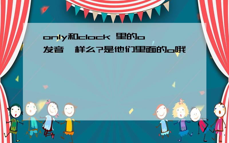 only和clock 里的o发音一样么?是他们里面的o哦,