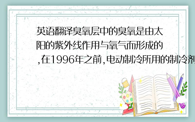 英语翻译臭氧层中的臭氧是由太阳的紫外线作用与氧气而形成的,在1996年之前,电动制冷所用的制冷剂都是氯氟烃,因为越来越多的科学证明,氯氟烃对大气中的臭氧层有破坏作用,所以1996年一月