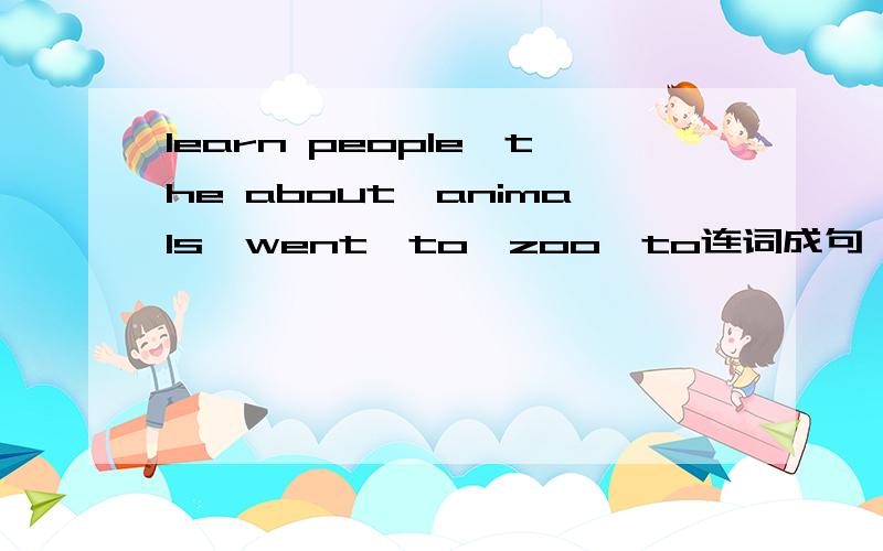 learn people,the about,animals,went,to,zoo,to连词成句